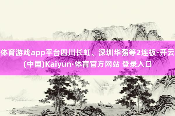 体育游戏app平台四川长虹、深圳华强等2连板-开云(中国)Kaiyun·体育官方网站 登录入口