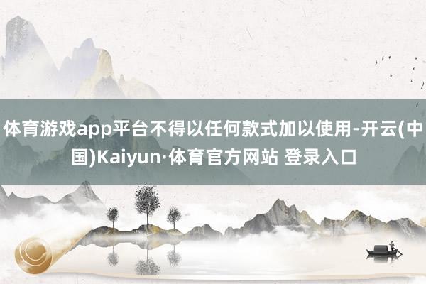 体育游戏app平台不得以任何款式加以使用-开云(中国)Kaiyun·体育官方网站 登录入口