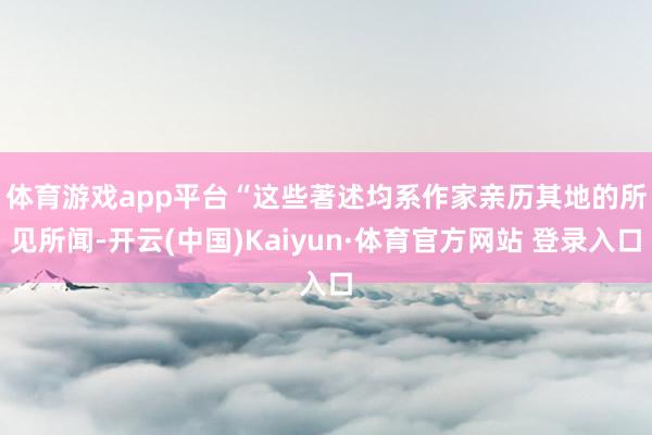 体育游戏app平台　　“这些著述均系作家亲历其地的所见所闻-开云(中国)Kaiyun·体育官方网站 登录入口