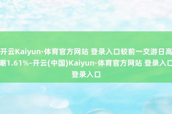 开云Kaiyun·体育官方网站 登录入口较前一交游日高潮1.61%-开云(中国)Kaiyun·体育官方网站 登录入口