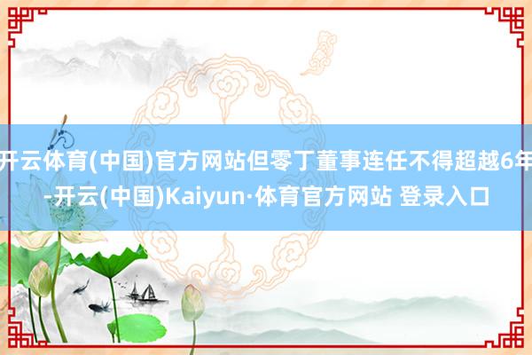 开云体育(中国)官方网站但零丁董事连任不得超越6年-开云(中国)Kaiyun·体育官方网站 登录入口