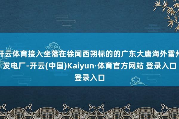 开云体育接入坐落在徐闻西朔标的的广东大唐海外雷州发电厂-开云(中国)Kaiyun·体育官方网站 登录入口