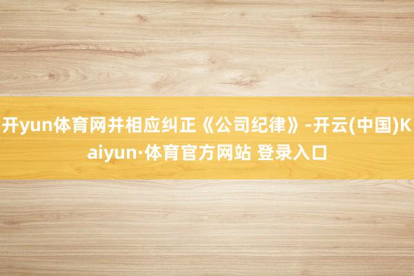 开yun体育网并相应纠正《公司纪律》-开云(中国)Kaiyun·体育官方网站 登录入口