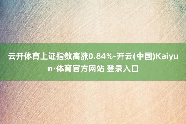 云开体育上证指数高涨0.84%-开云(中国)Kaiyun·体育官方网站 登录入口