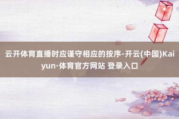 云开体育直播时应谨守相应的按序-开云(中国)Kaiyun·体育官方网站 登录入口