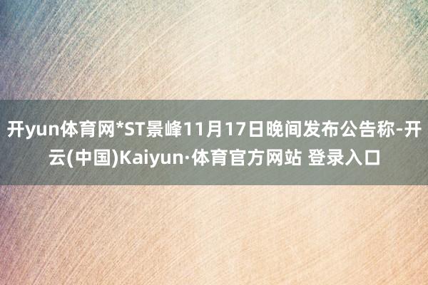 开yun体育网*ST景峰11月17日晚间发布公告称-开云(中国)Kaiyun·体育官方网站 登录入口