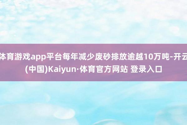 体育游戏app平台每年减少废砂排放逾越10万吨-开云(中国)Kaiyun·体育官方网站 登录入口