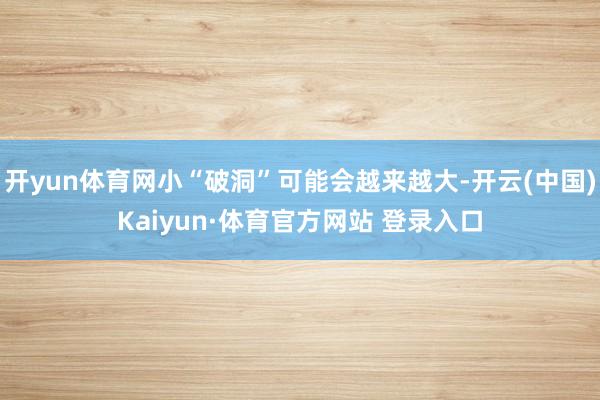 开yun体育网小“破洞”可能会越来越大-开云(中国)Kaiyun·体育官方网站 登录入口