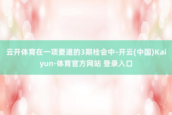 云开体育在一项要道的3期检会中-开云(中国)Kaiyun·体育官方网站 登录入口