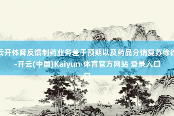 云开体育反馈制药业务差于预期以及药品分销复苏徐徐-开云(中国)Kaiyun·体育官方网站 登录入口