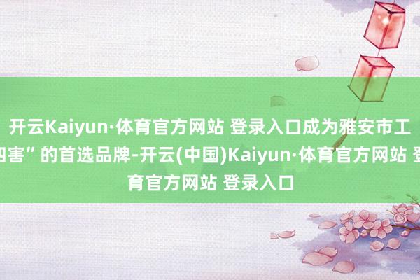 开云Kaiyun·体育官方网站 登录入口成为雅安市工场除“四害”的首选品牌-开云(中国)Kaiyun·体育官方网站 登录入口