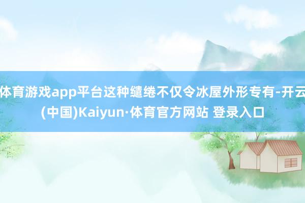 体育游戏app平台这种缱绻不仅令冰屋外形专有-开云(中国)Kaiyun·体育官方网站 登录入口