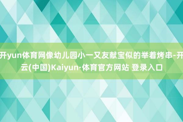 开yun体育网像幼儿园小一又友献宝似的举着烤串-开云(中国)Kaiyun·体育官方网站 登录入口