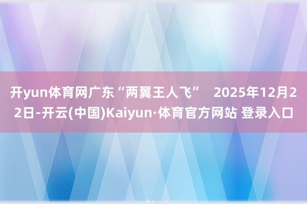 开yun体育网广东“两翼王人飞”   2025年12月22日-开云(中国)Kaiyun·体育官方网站 登录入口