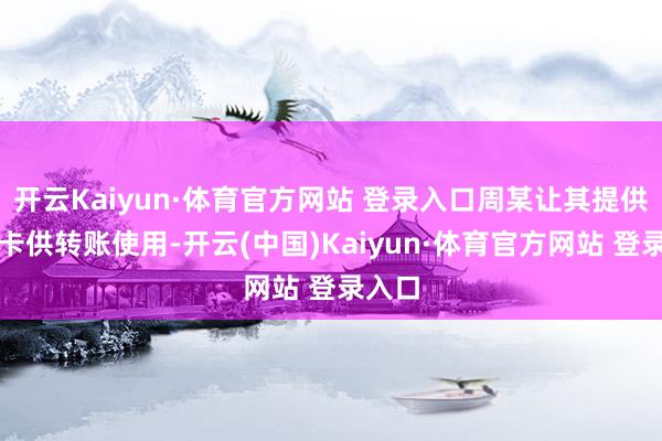 开云Kaiyun·体育官方网站 登录入口周某让其提供银行卡供转账使用-开云(中国)Kaiyun·体育官方网站 登录入口