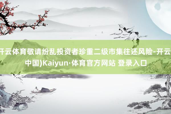 开云体育敬请纷乱投资者珍重二级市集往还风险-开云(中国)Kaiyun·体育官方网站 登录入口