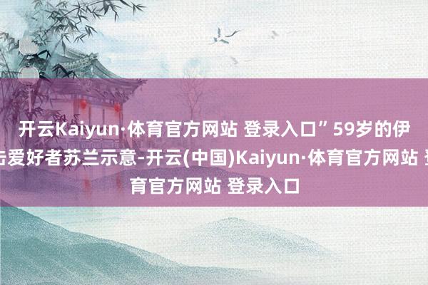 开云Kaiyun·体育官方网站 登录入口”59岁的伊拉克技击爱好者苏兰示意-开云(中国)Kaiyun·体育官方网站 登录入口