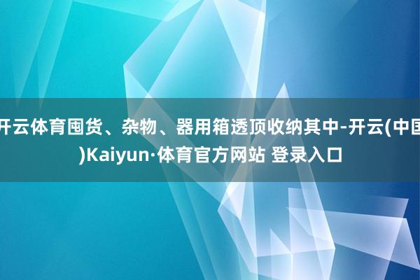 开云体育囤货、杂物、器用箱透顶收纳其中-开云(中国)Kaiyun·体育官方网站 登录入口