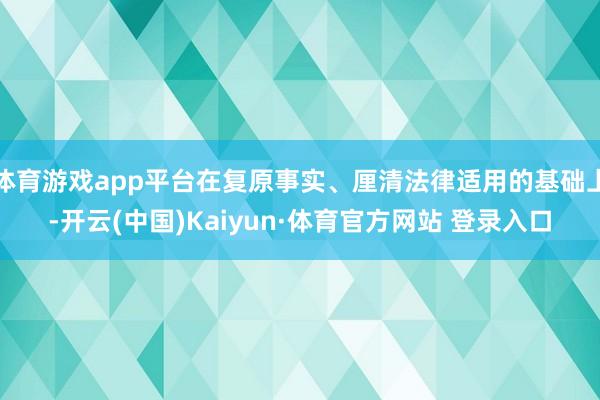 体育游戏app平台在复原事实、厘清法律适用的基础上-开云(中国)Kaiyun·体育官方网站 登录入口