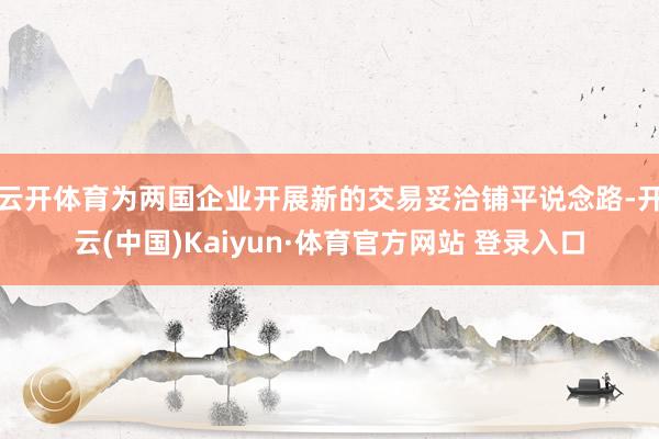 云开体育为两国企业开展新的交易妥洽铺平说念路-开云(中国)Kaiyun·体育官方网站 登录入口