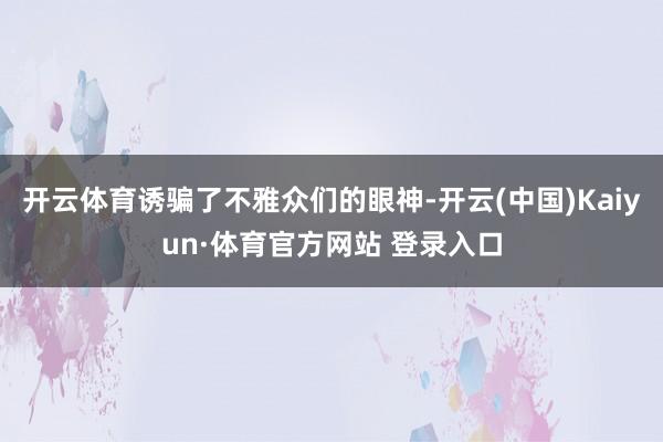 开云体育诱骗了不雅众们的眼神-开云(中国)Kaiyun·体育官方网站 登录入口
