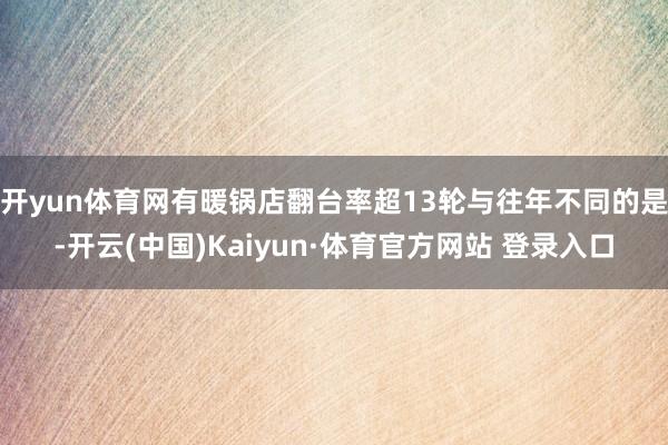 开yun体育网有暖锅店翻台率超13轮与往年不同的是-开云(中国)Kaiyun·体育官方网站 登录入口