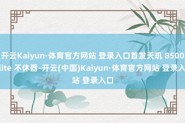 开云Kaiyun·体育官方网站 登录入口首发天玑 8500 Elite 不休器-开云(中国)Kaiyun·体育官方网站 登录入口