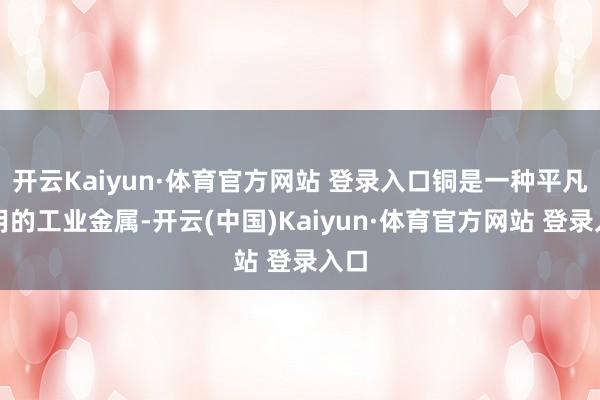 开云Kaiyun·体育官方网站 登录入口铜是一种平凡使用的工业金属-开云(中国)Kaiyun·体育官方网站 登录入口