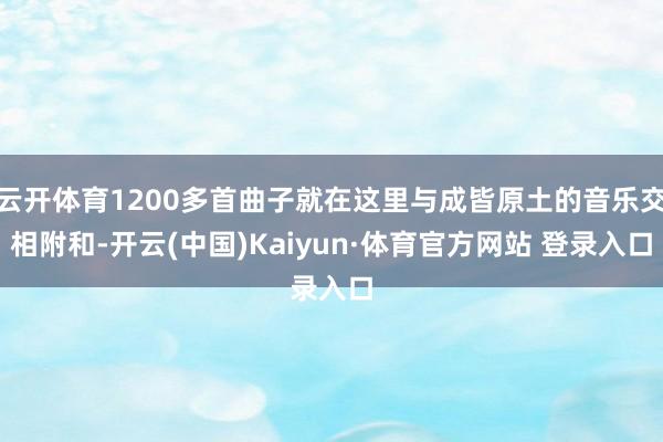 云开体育1200多首曲子就在这里与成皆原土的音乐交相附和-开云(中国)Kaiyun·体育官方网站 登录入口