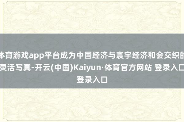 体育游戏app平台成为中国经济与寰宇经济和会交织的灵活写真-开云(中国)Kaiyun·体育官方网站 登录入口