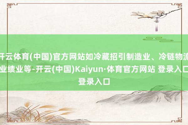 开云体育(中国)官方网站如冷藏招引制造业、冷链物流业绩业等-开云(中国)Kaiyun·体育官方网站 登录入口
