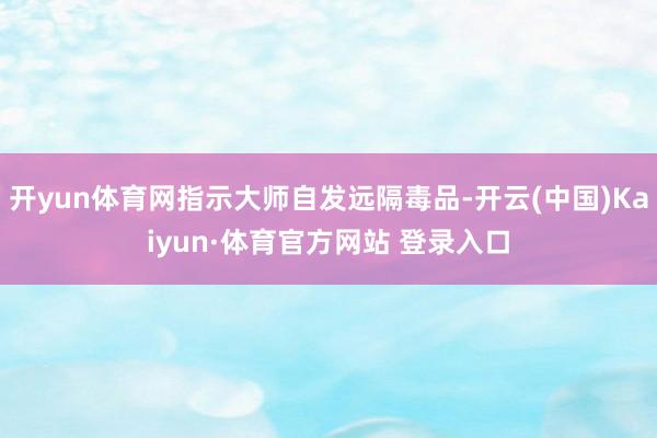 开yun体育网指示大师自发远隔毒品-开云(中国)Kaiyun·体育官方网站 登录入口