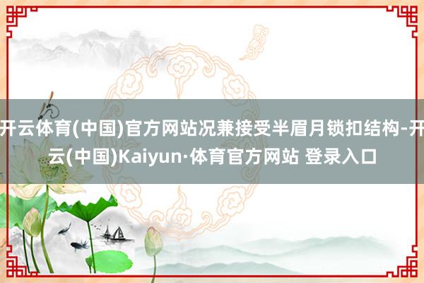 开云体育(中国)官方网站况兼接受半眉月锁扣结构-开云(中国)Kaiyun·体育官方网站 登录入口