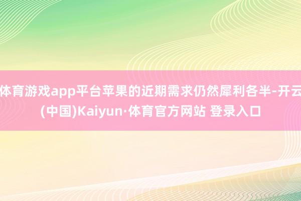 体育游戏app平台苹果的近期需求仍然犀利各半-开云(中国)Kaiyun·体育官方网站 登录入口