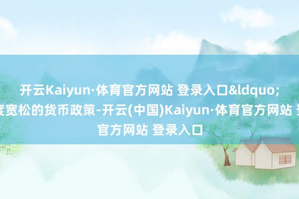 开云Kaiyun·体育官方网站 登录入口“实施限度宽松的货币政策-开云(中国)Kaiyun·体育官方网站 登录入口