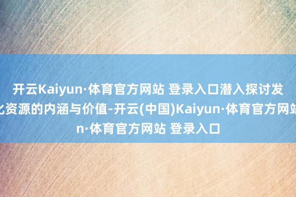 开云Kaiyun·体育官方网站 登录入口潜入探讨发掘历史文化资源的内涵与价值-开云(中国)Kaiyun·体育官方网站 登录入口