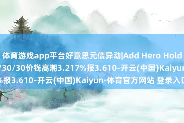 体育游戏app平台好意思元债异动|Add Hero HoldingsADHERH 8 09/30/30价钱高潮3.217%报3.610-开云(中国)Kaiyun·体育官方网站 登录入口