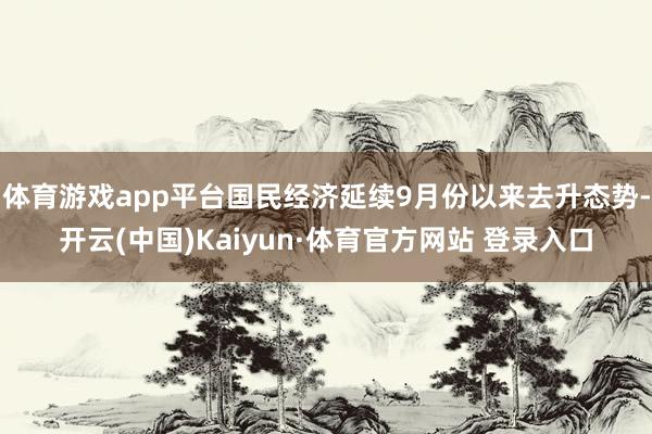 体育游戏app平台国民经济延续9月份以来去升态势-开云(中国)Kaiyun·体育官方网站 登录入口