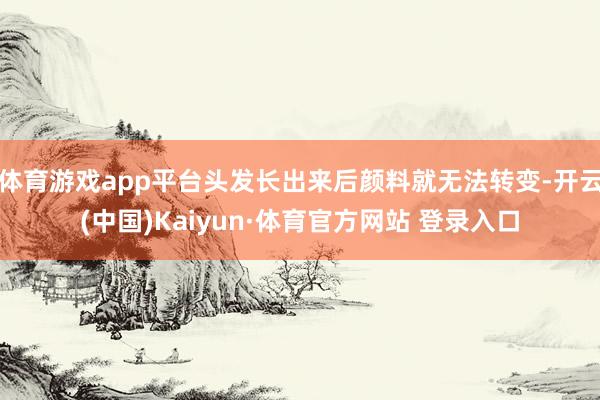 体育游戏app平台头发长出来后颜料就无法转变-开云(中国)Kaiyun·体育官方网站 登录入口