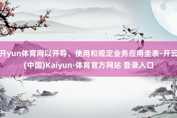 开yun体育网以开导、使用和规定业务应用圭表-开云(中国)Kaiyun·体育官方网站 登录入口