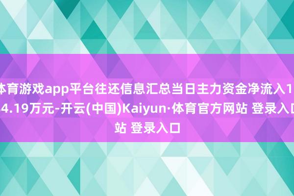 体育游戏app平台往还信息汇总当日主力资金净流入1784.19万元-开云(中国)Kaiyun·体育官方网站 登录入口