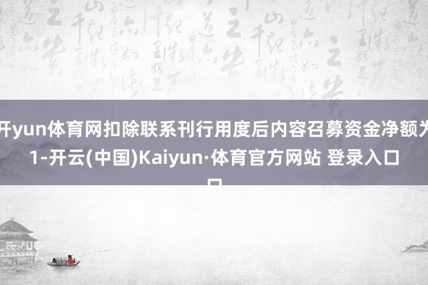 开yun体育网扣除联系刊行用度后内容召募资金净额为1-开云(中国)Kaiyun·体育官方网站 登录入口