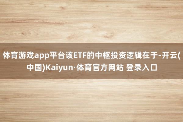 体育游戏app平台该ETF的中枢投资逻辑在于-开云(中国)Kaiyun·体育官方网站 登录入口