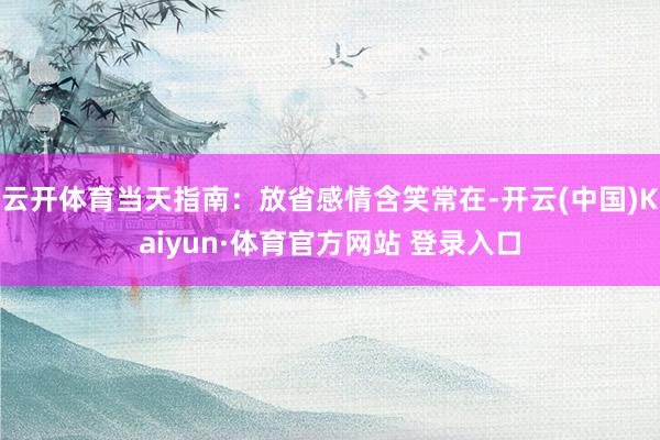 云开体育当天指南:放省感情含笑常在-开云(中国)Kaiyun·体育官方网站 登录入口