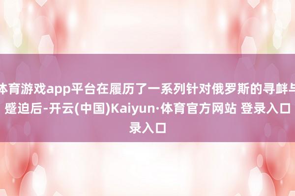 体育游戏app平台在履历了一系列针对俄罗斯的寻衅与蹙迫后-开云(中国)Kaiyun·体育官方网站 登录入口