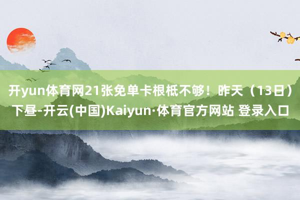 开yun体育网21张免单卡根柢不够！　　昨天（13日）下昼-开云(中国)Kaiyun·体育官方网站 登录入口