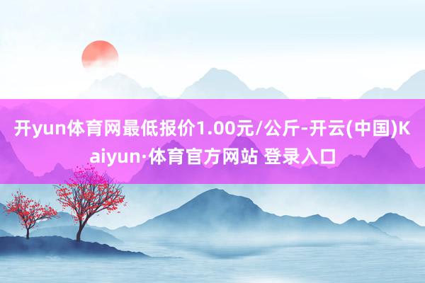 开yun体育网最低报价1.00元/公斤-开云(中国)Kaiyun·体育官方网站 登录入口