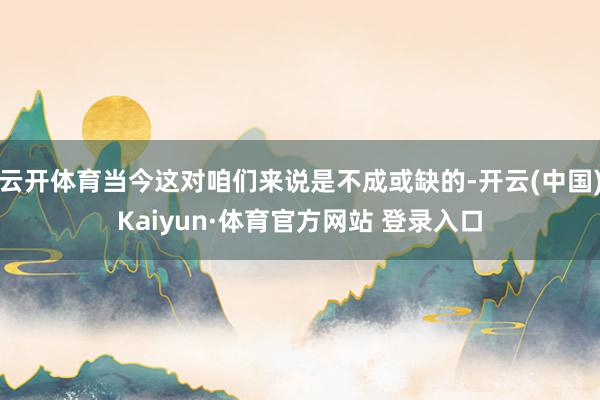 云开体育当今这对咱们来说是不成或缺的-开云(中国)Kaiyun·体育官方网站 登录入口