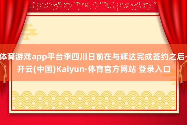 体育游戏app平台李四川日前在与辉达完成签约之后-开云(中国)Kaiyun·体育官方网站 登录入口