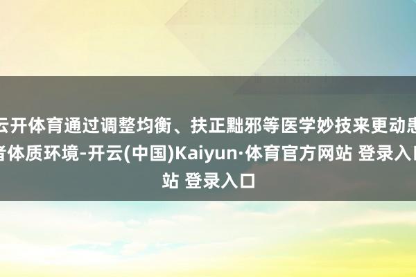 云开体育通过调整均衡、扶正黜邪等医学妙技来更动患者体质环境-开云(中国)Kaiyun·体育官方网站 登录入口